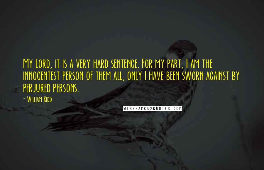William Kidd Quotes: My Lord, it is a very hard sentence. For my part, I am the innocentest person of them all, only I have been sworn against by perjured persons.