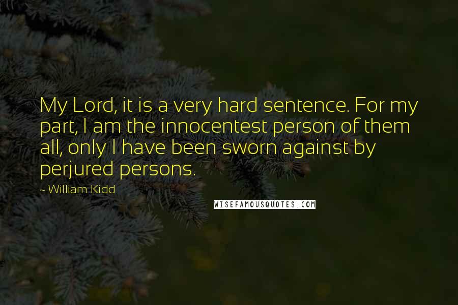 William Kidd Quotes: My Lord, it is a very hard sentence. For my part, I am the innocentest person of them all, only I have been sworn against by perjured persons.