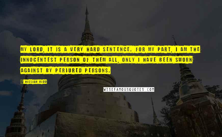 William Kidd Quotes: My Lord, it is a very hard sentence. For my part, I am the innocentest person of them all, only I have been sworn against by perjured persons.