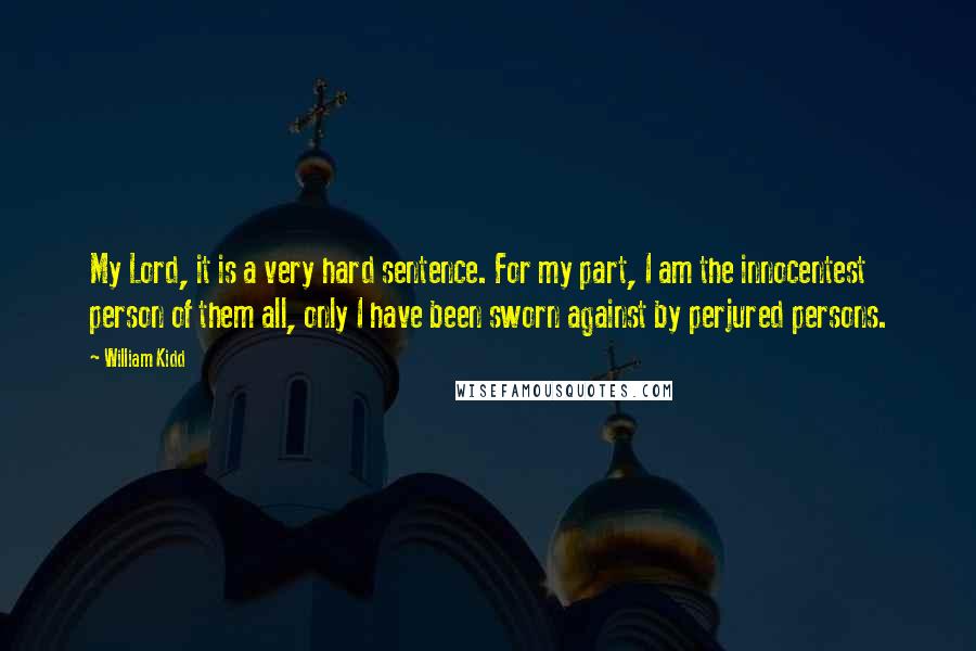 William Kidd Quotes: My Lord, it is a very hard sentence. For my part, I am the innocentest person of them all, only I have been sworn against by perjured persons.
