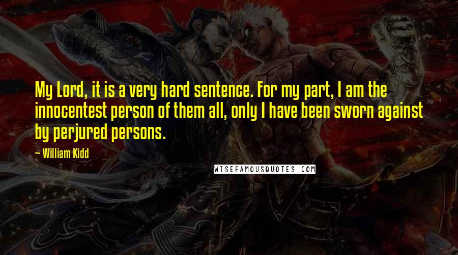 William Kidd Quotes: My Lord, it is a very hard sentence. For my part, I am the innocentest person of them all, only I have been sworn against by perjured persons.