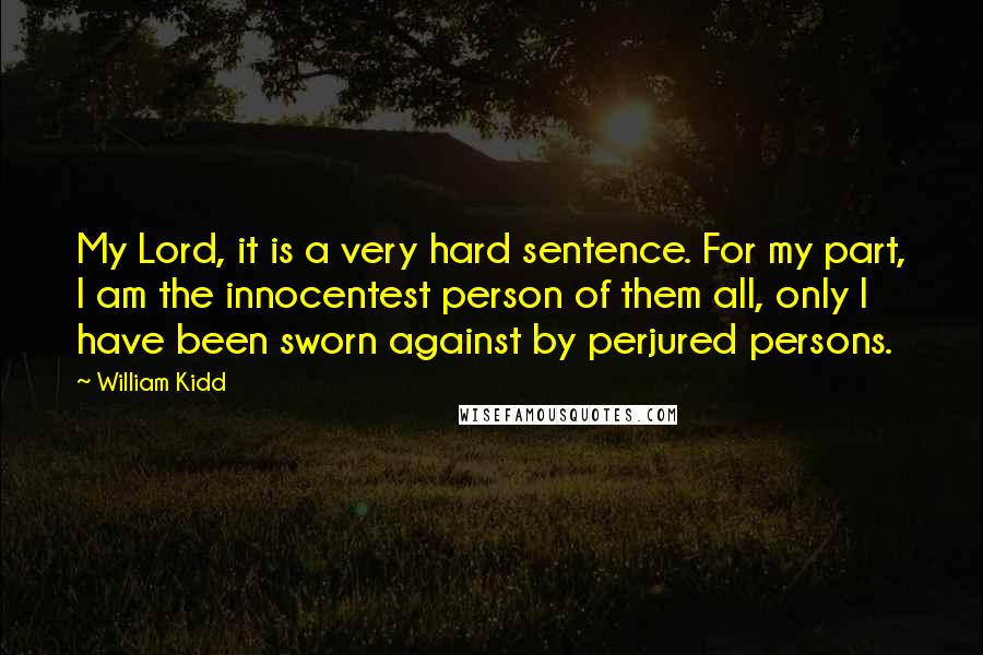 William Kidd Quotes: My Lord, it is a very hard sentence. For my part, I am the innocentest person of them all, only I have been sworn against by perjured persons.