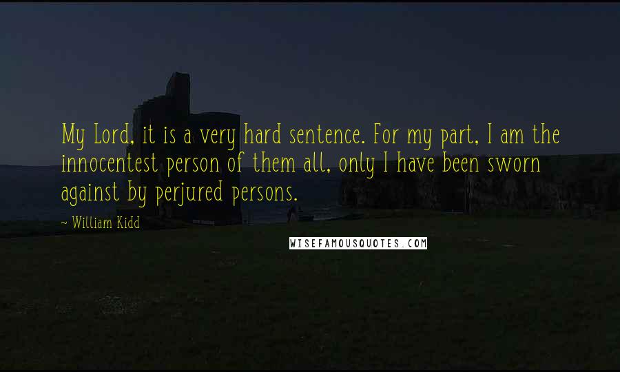 William Kidd Quotes: My Lord, it is a very hard sentence. For my part, I am the innocentest person of them all, only I have been sworn against by perjured persons.