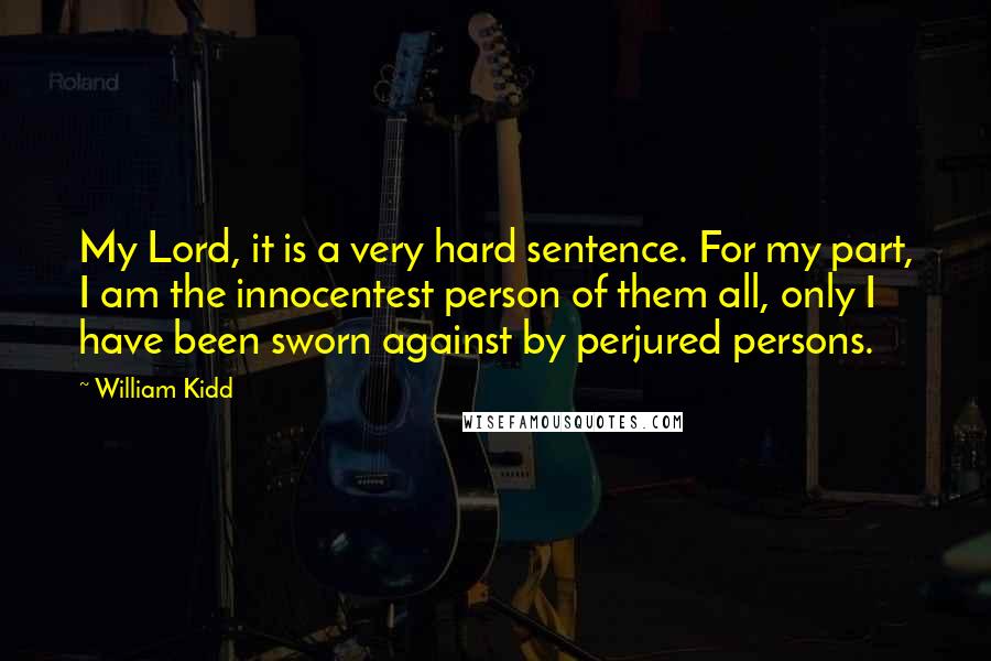 William Kidd Quotes: My Lord, it is a very hard sentence. For my part, I am the innocentest person of them all, only I have been sworn against by perjured persons.