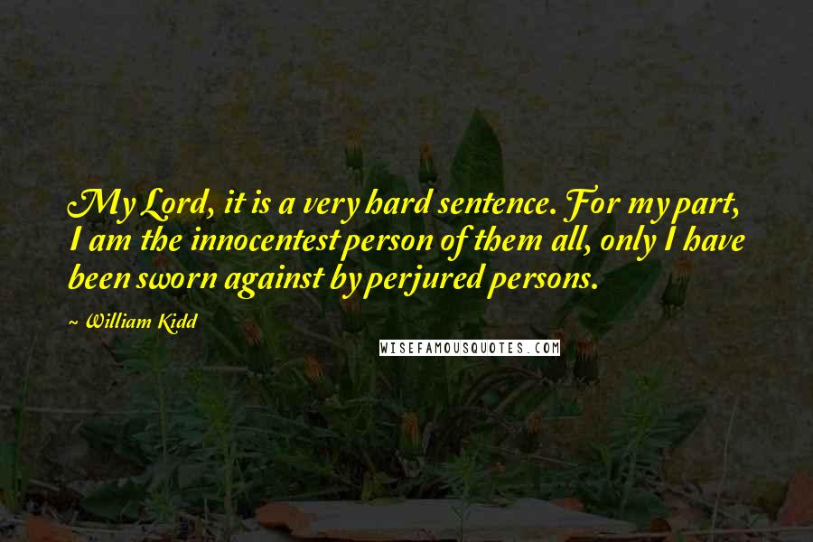 William Kidd Quotes: My Lord, it is a very hard sentence. For my part, I am the innocentest person of them all, only I have been sworn against by perjured persons.