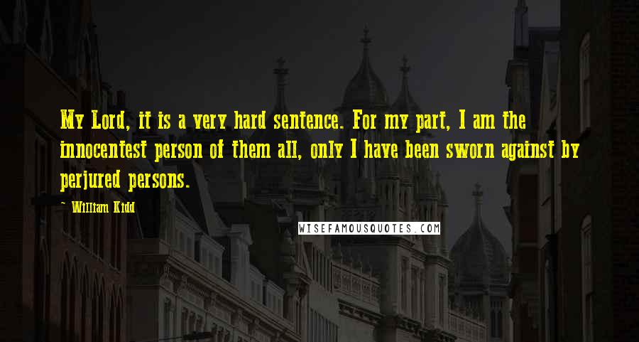 William Kidd Quotes: My Lord, it is a very hard sentence. For my part, I am the innocentest person of them all, only I have been sworn against by perjured persons.