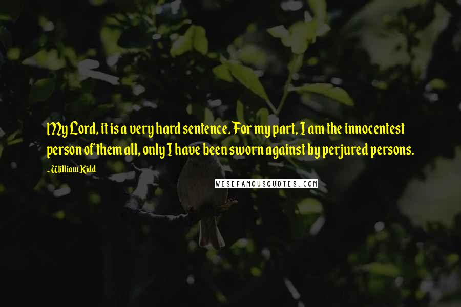 William Kidd Quotes: My Lord, it is a very hard sentence. For my part, I am the innocentest person of them all, only I have been sworn against by perjured persons.