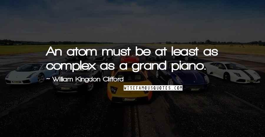 William Kingdon Clifford Quotes: An atom must be at least as complex as a grand piano.