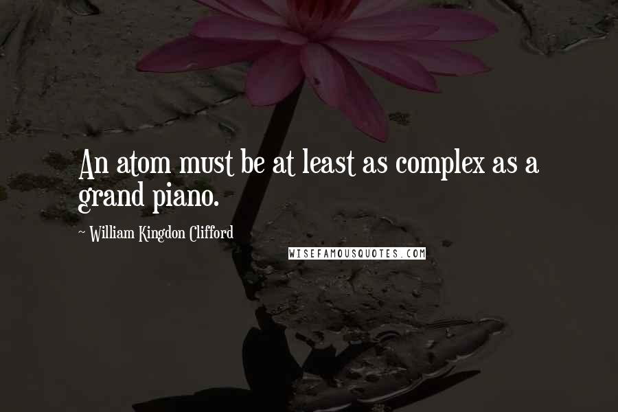 William Kingdon Clifford Quotes: An atom must be at least as complex as a grand piano.