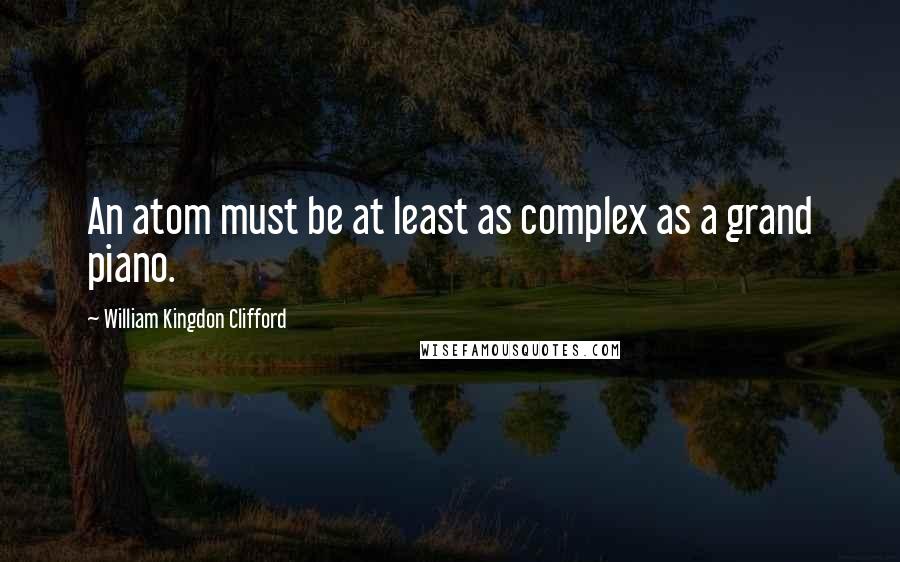 William Kingdon Clifford Quotes: An atom must be at least as complex as a grand piano.