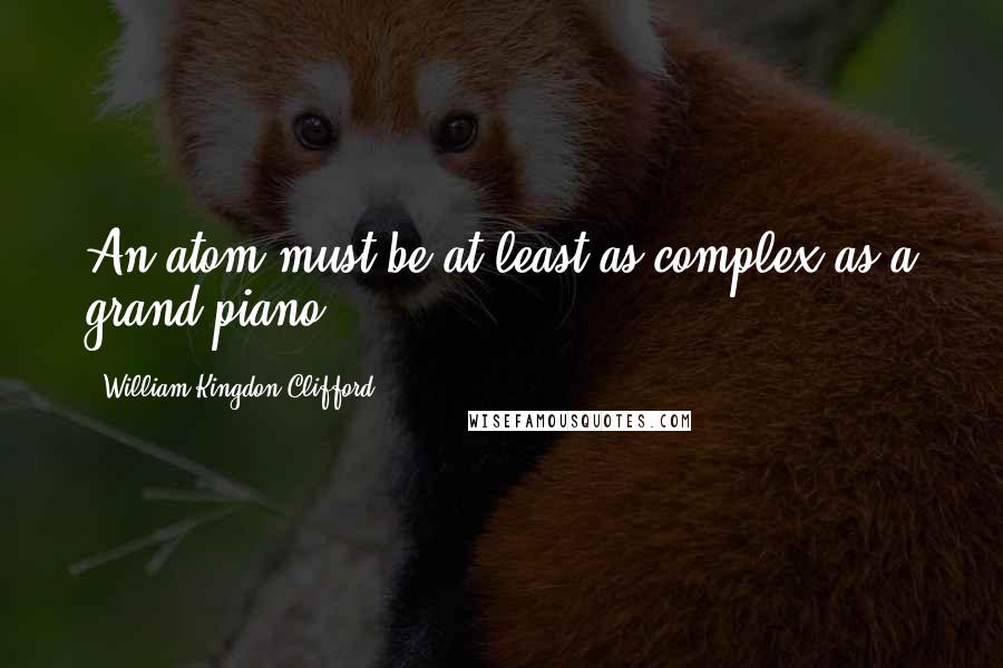 William Kingdon Clifford Quotes: An atom must be at least as complex as a grand piano.