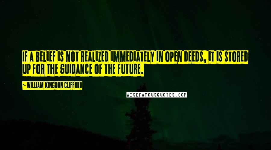 William Kingdon Clifford Quotes: If a belief is not realized immediately in open deeds, it is stored up for the guidance of the future.