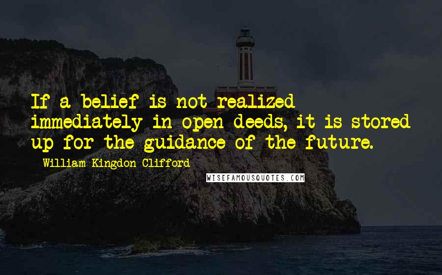 William Kingdon Clifford Quotes: If a belief is not realized immediately in open deeds, it is stored up for the guidance of the future.