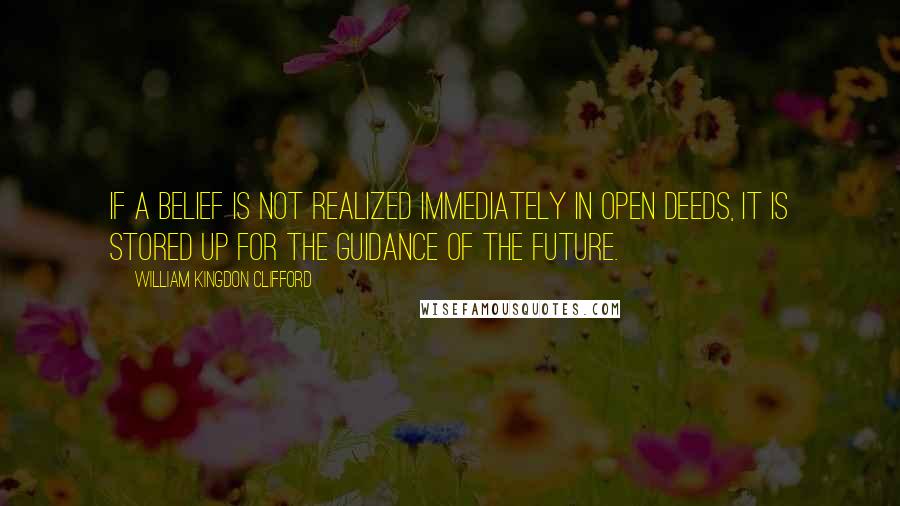 William Kingdon Clifford Quotes: If a belief is not realized immediately in open deeds, it is stored up for the guidance of the future.