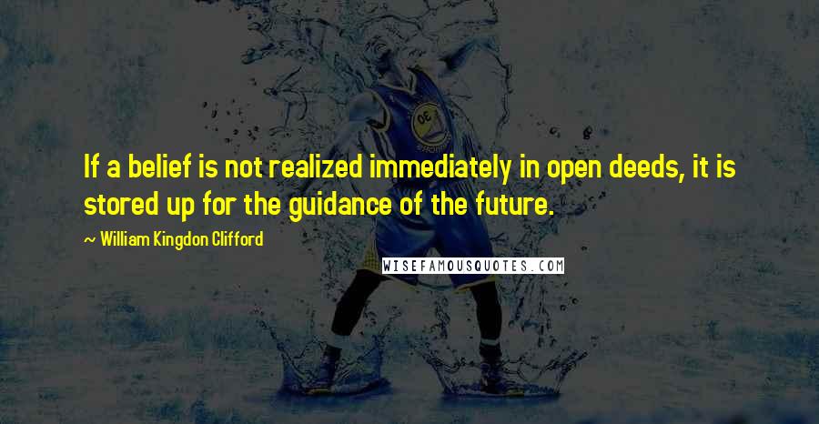 William Kingdon Clifford Quotes: If a belief is not realized immediately in open deeds, it is stored up for the guidance of the future.