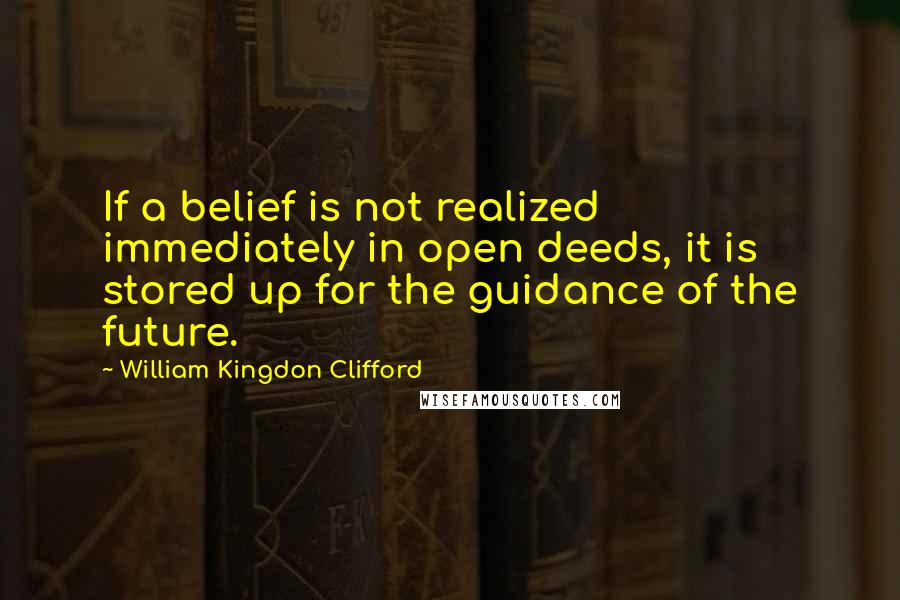 William Kingdon Clifford Quotes: If a belief is not realized immediately in open deeds, it is stored up for the guidance of the future.