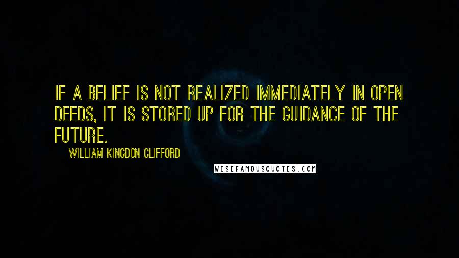 William Kingdon Clifford Quotes: If a belief is not realized immediately in open deeds, it is stored up for the guidance of the future.