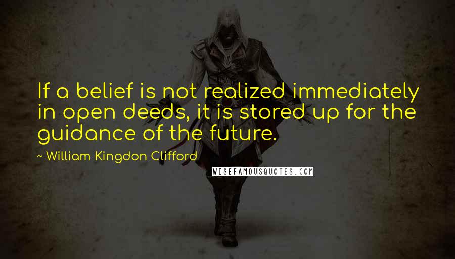 William Kingdon Clifford Quotes: If a belief is not realized immediately in open deeds, it is stored up for the guidance of the future.