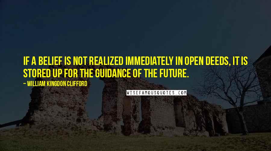 William Kingdon Clifford Quotes: If a belief is not realized immediately in open deeds, it is stored up for the guidance of the future.