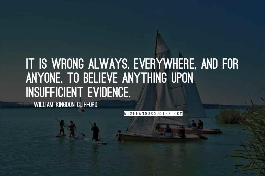 William Kingdon Clifford Quotes: It is wrong always, everywhere, and for anyone, to believe anything upon insufficient evidence.