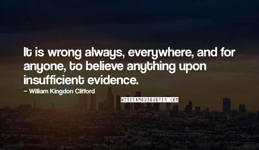 William Kingdon Clifford Quotes: It is wrong always, everywhere, and for anyone, to believe anything upon insufficient evidence.