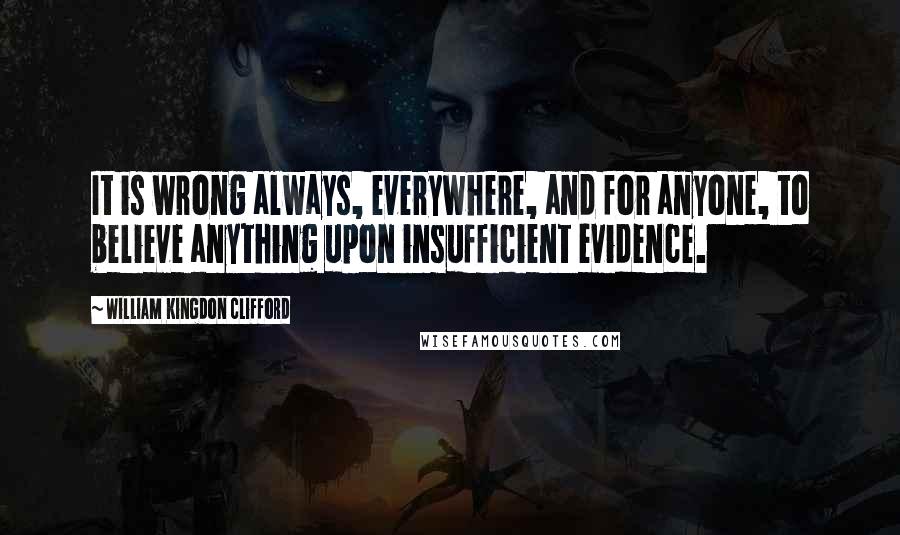 William Kingdon Clifford Quotes: It is wrong always, everywhere, and for anyone, to believe anything upon insufficient evidence.