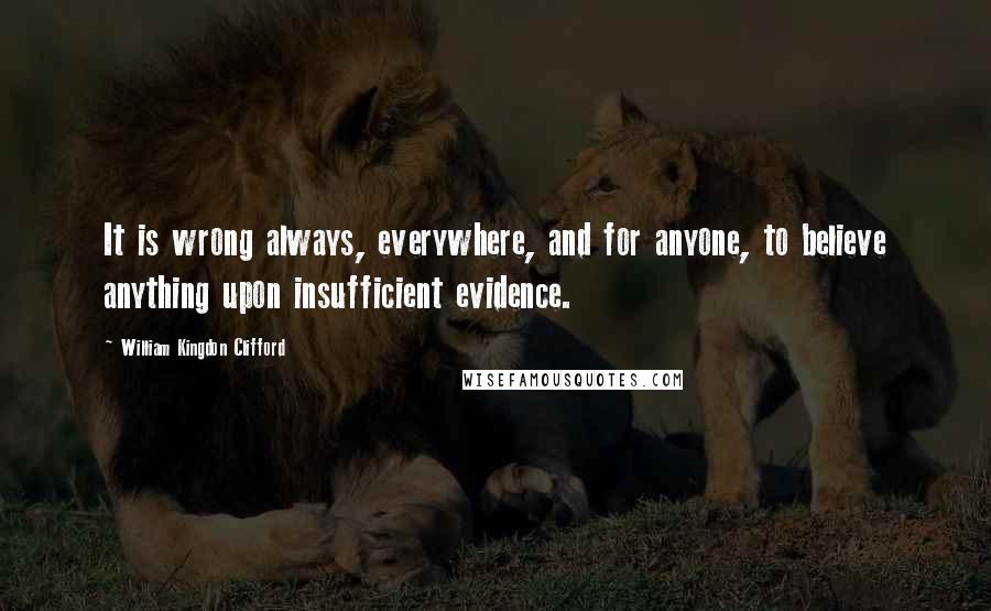 William Kingdon Clifford Quotes: It is wrong always, everywhere, and for anyone, to believe anything upon insufficient evidence.