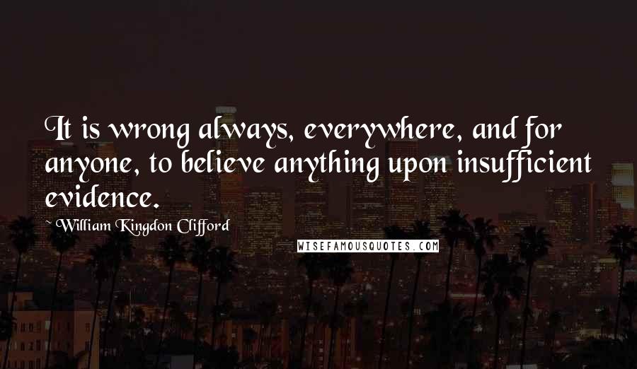 William Kingdon Clifford Quotes: It is wrong always, everywhere, and for anyone, to believe anything upon insufficient evidence.