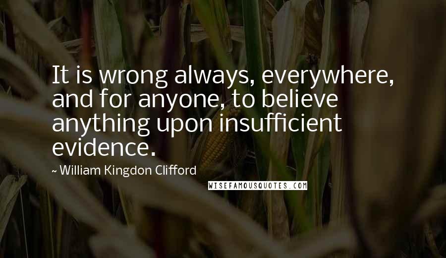 William Kingdon Clifford Quotes: It is wrong always, everywhere, and for anyone, to believe anything upon insufficient evidence.