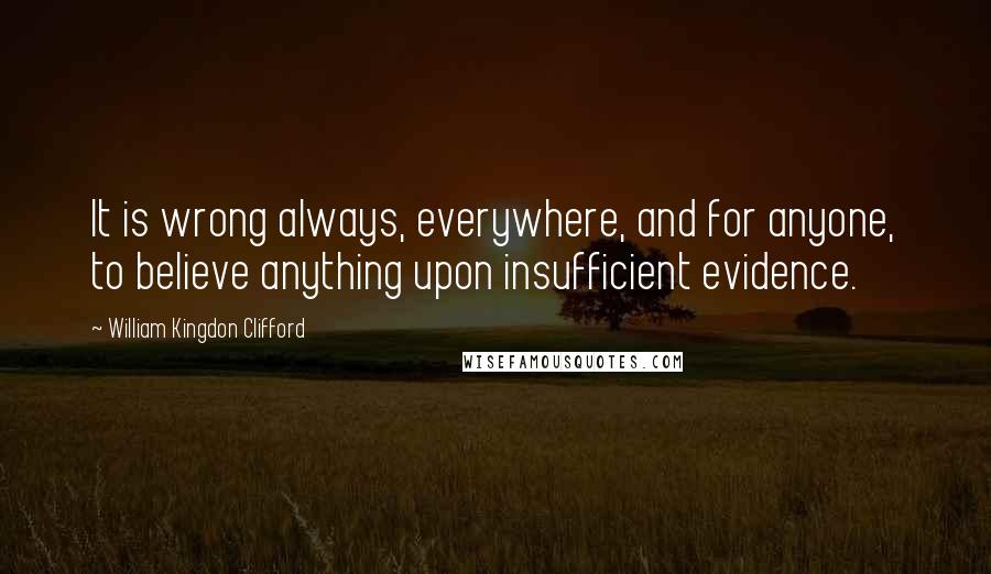 William Kingdon Clifford Quotes: It is wrong always, everywhere, and for anyone, to believe anything upon insufficient evidence.