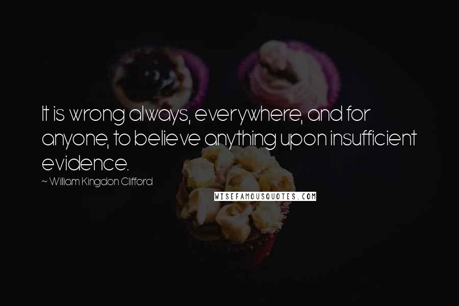 William Kingdon Clifford Quotes: It is wrong always, everywhere, and for anyone, to believe anything upon insufficient evidence.