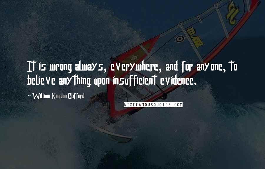 William Kingdon Clifford Quotes: It is wrong always, everywhere, and for anyone, to believe anything upon insufficient evidence.