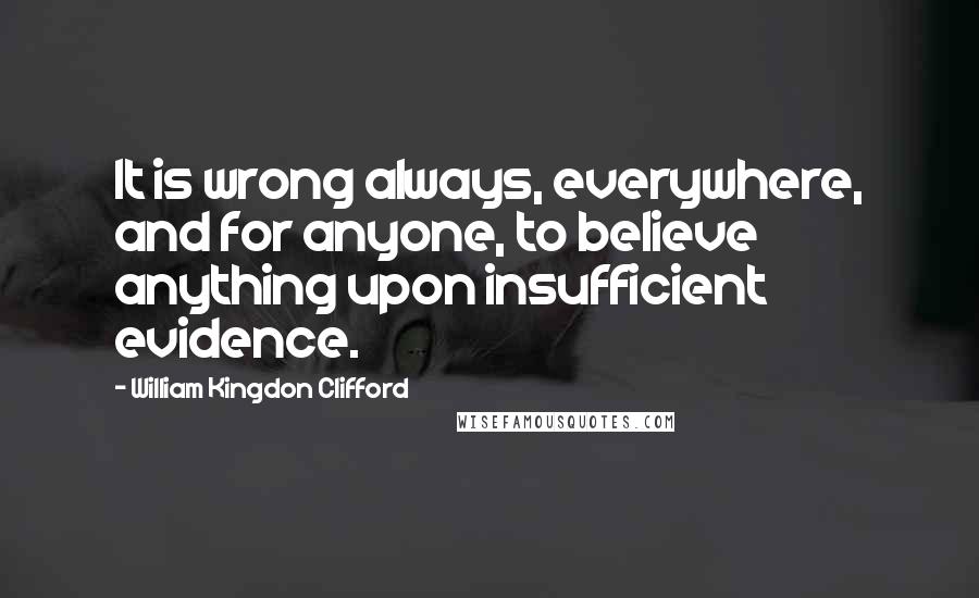 William Kingdon Clifford Quotes: It is wrong always, everywhere, and for anyone, to believe anything upon insufficient evidence.