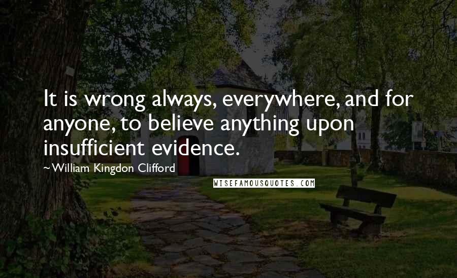 William Kingdon Clifford Quotes: It is wrong always, everywhere, and for anyone, to believe anything upon insufficient evidence.