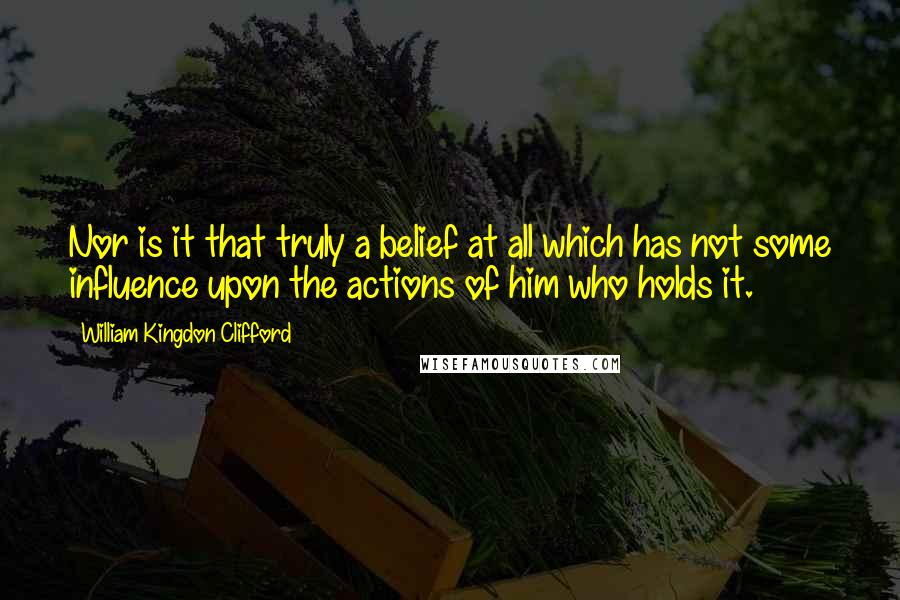 William Kingdon Clifford Quotes: Nor is it that truly a belief at all which has not some influence upon the actions of him who holds it.