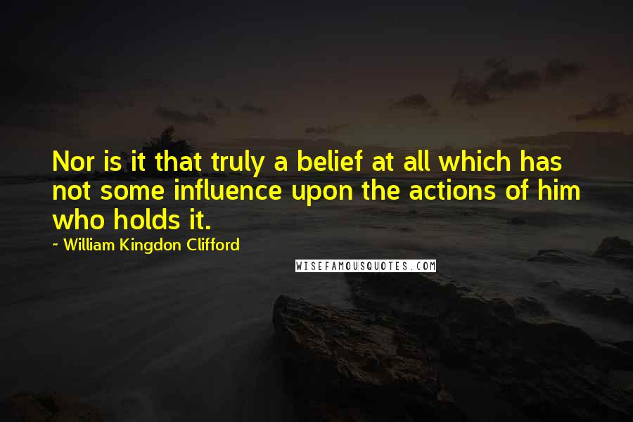 William Kingdon Clifford Quotes: Nor is it that truly a belief at all which has not some influence upon the actions of him who holds it.