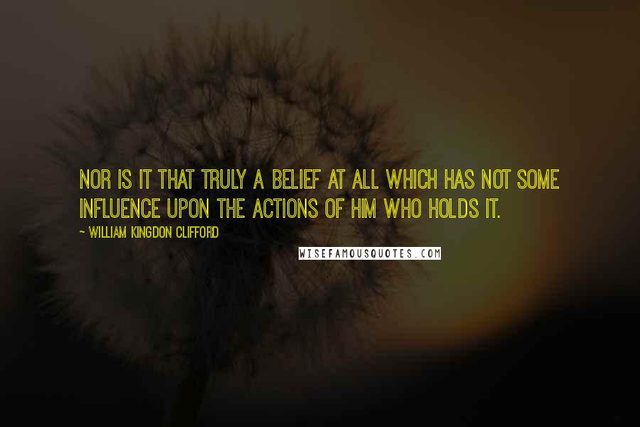 William Kingdon Clifford Quotes: Nor is it that truly a belief at all which has not some influence upon the actions of him who holds it.