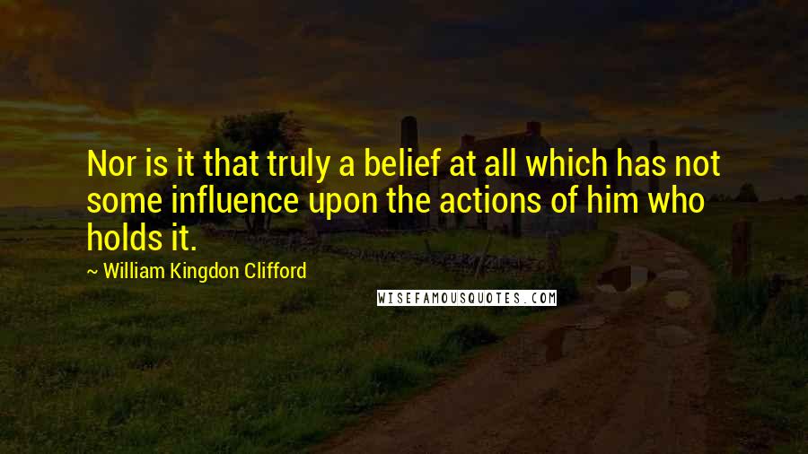 William Kingdon Clifford Quotes: Nor is it that truly a belief at all which has not some influence upon the actions of him who holds it.