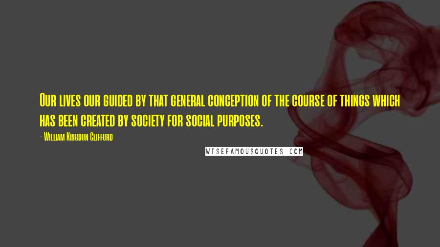 William Kingdon Clifford Quotes: Our lives our guided by that general conception of the course of things which has been created by society for social purposes.