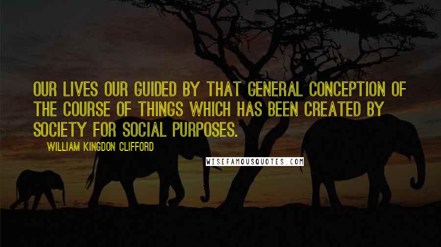 William Kingdon Clifford Quotes: Our lives our guided by that general conception of the course of things which has been created by society for social purposes.