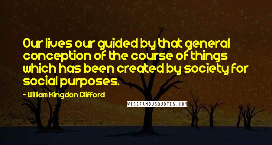 William Kingdon Clifford Quotes: Our lives our guided by that general conception of the course of things which has been created by society for social purposes.
