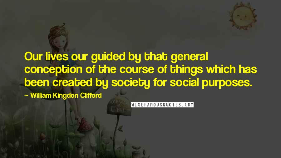 William Kingdon Clifford Quotes: Our lives our guided by that general conception of the course of things which has been created by society for social purposes.
