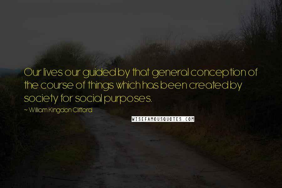 William Kingdon Clifford Quotes: Our lives our guided by that general conception of the course of things which has been created by society for social purposes.
