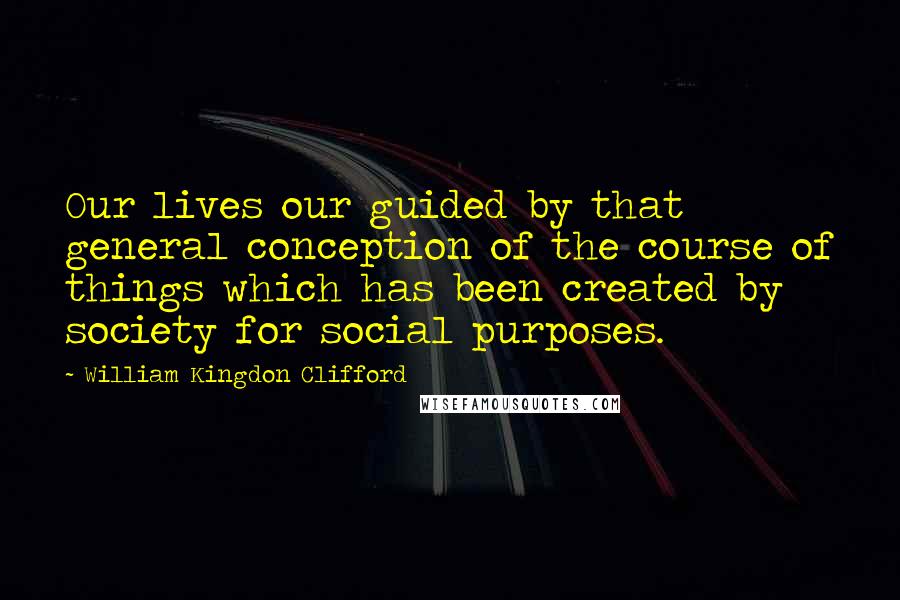 William Kingdon Clifford Quotes: Our lives our guided by that general conception of the course of things which has been created by society for social purposes.
