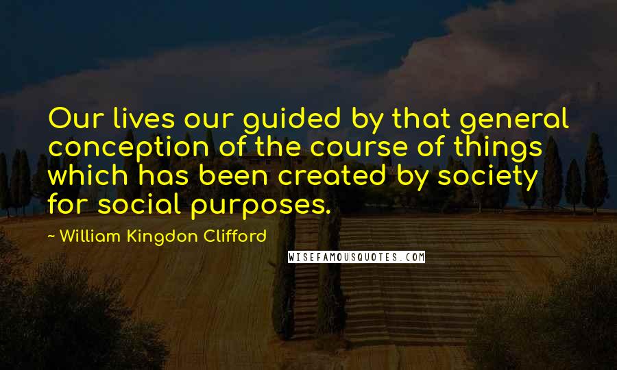 William Kingdon Clifford Quotes: Our lives our guided by that general conception of the course of things which has been created by society for social purposes.