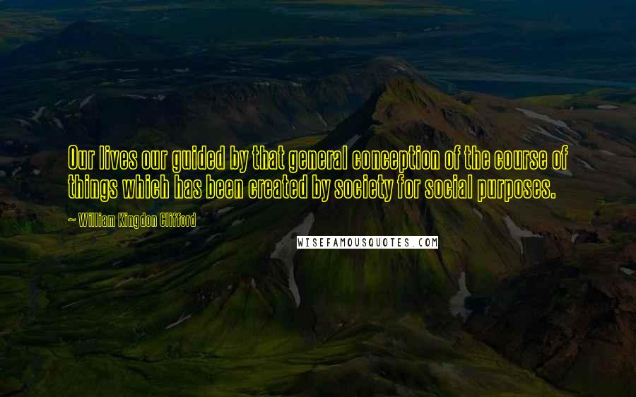 William Kingdon Clifford Quotes: Our lives our guided by that general conception of the course of things which has been created by society for social purposes.