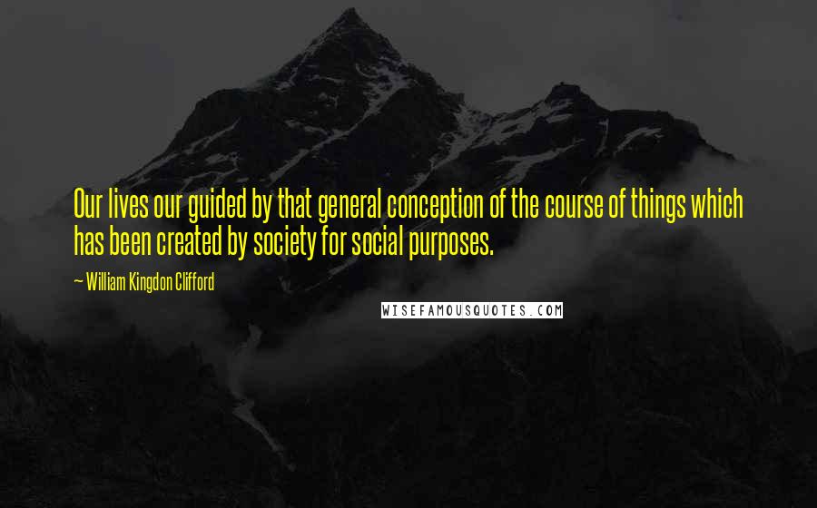 William Kingdon Clifford Quotes: Our lives our guided by that general conception of the course of things which has been created by society for social purposes.