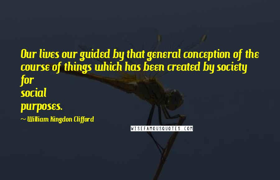 William Kingdon Clifford Quotes: Our lives our guided by that general conception of the course of things which has been created by society for social purposes.