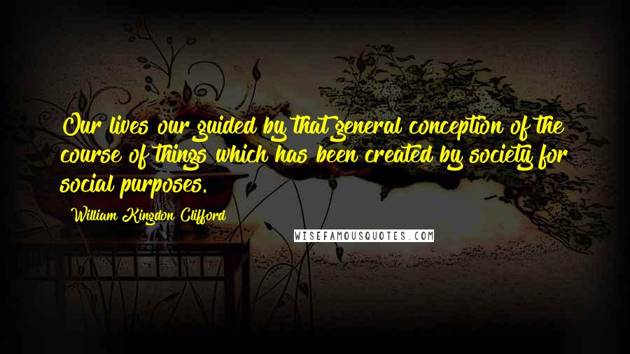 William Kingdon Clifford Quotes: Our lives our guided by that general conception of the course of things which has been created by society for social purposes.