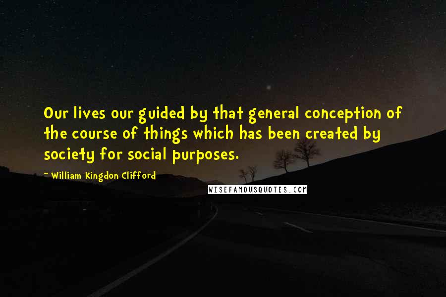 William Kingdon Clifford Quotes: Our lives our guided by that general conception of the course of things which has been created by society for social purposes.